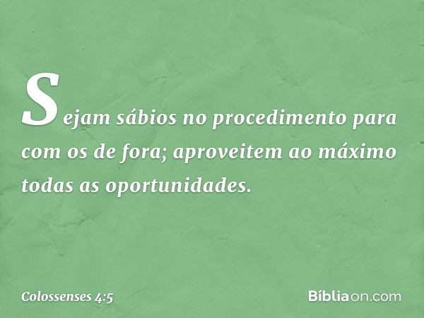 Sejam sábios no procedimento para com os de fora; aproveitem ao máximo todas as oportunidades. -- Colossenses 4:5