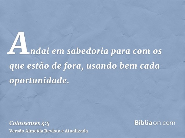 Andai em sabedoria para com os que estão de fora, usando bem cada oportunidade.