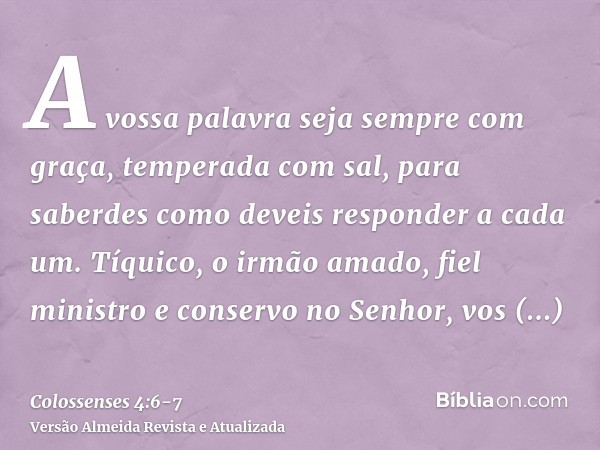 A vossa palavra seja sempre com graça, temperada com sal, para saberdes como deveis responder a cada um.Tíquico, o irmão amado, fiel ministro e conservo no Senh