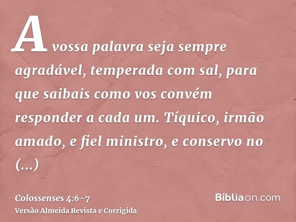 A vossa palavra seja sempre agradável, temperada com sal, para que saibais como vos convém responder a cada um.Tíquico, irmão amado, e fiel ministro, e conservo