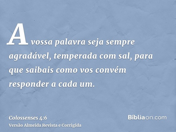 A vossa palavra seja sempre agradável, temperada com sal, para que saibais como vos convém responder a cada um.