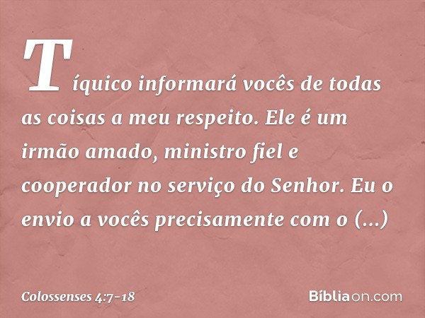 Tíquico informará vocês de todas as coisas a meu respeito. Ele é um irmão amado, ministro fiel e cooperador no serviço do Senhor. Eu o envio a vocês precisament