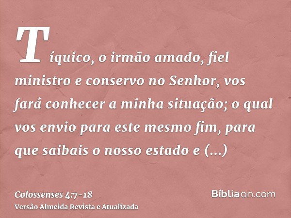 Tíquico, o irmão amado, fiel ministro e conservo no Senhor, vos fará conhecer a minha situação;o qual vos envio para este mesmo fim, para que saibais o nosso es