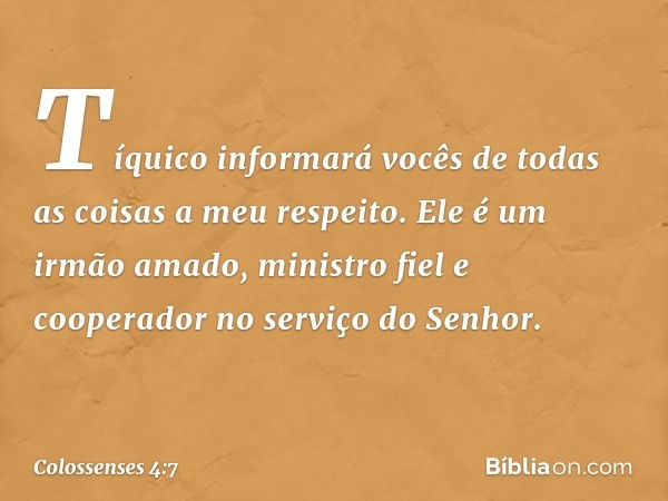 Tíquico informará vocês de todas as coisas a meu respeito. Ele é um irmão amado, ministro fiel e cooperador no serviço do Senhor. -- Colossenses 4:7