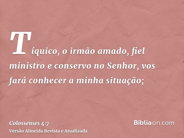 Tíquico, o irmão amado, fiel ministro e conservo no Senhor, vos fará conhecer a minha situação;