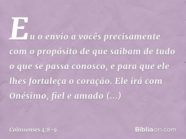 Eu o envio a vocês precisamente com o propósito de que saibam de tudo o que se passa conosco, e para que ele lhes fortaleça o coração. Ele irá com Onésimo, fiel