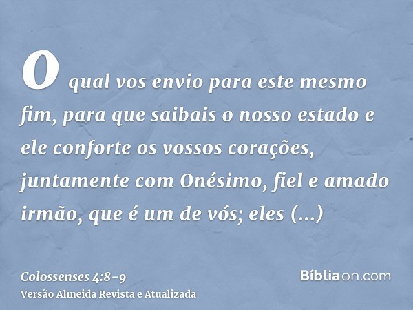 o qual vos envio para este mesmo fim, para que saibais o nosso estado e ele conforte os vossos corações,juntamente com Onésimo, fiel e amado irmão, que é um de
