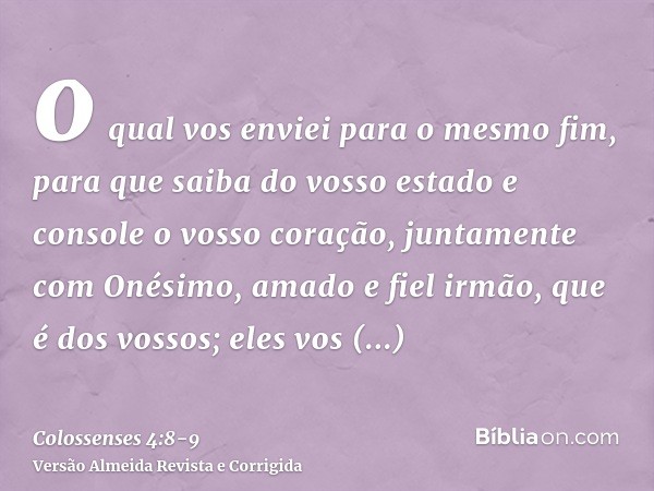 o qual vos enviei para o mesmo fim, para que saiba do vosso estado e console o vosso coração,juntamente com Onésimo, amado e fiel irmão, que é dos vossos; eles