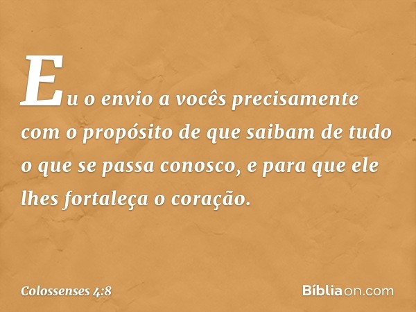 Eu o envio a vocês precisamente com o propósito de que saibam de tudo o que se passa conosco, e para que ele lhes fortaleça o coração. -- Colossenses 4:8