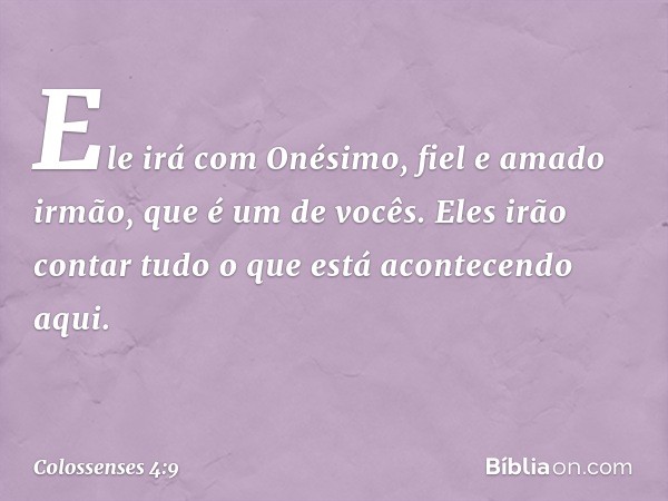 Ele irá com Onésimo, fiel e amado irmão, que é um de vocês. Eles irão contar tudo o que está acontecendo aqui. -- Colossenses 4:9