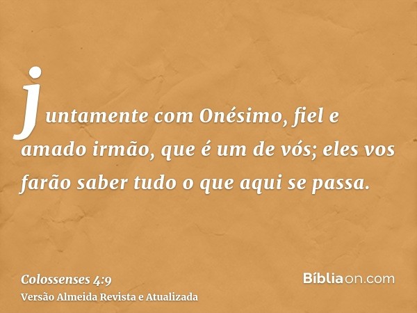 juntamente com Onésimo, fiel e amado irmão, que é um de vós; eles vos farão saber tudo o que aqui se passa.