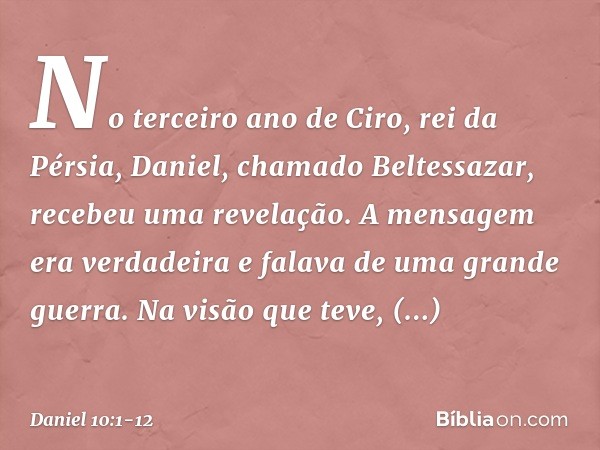 No terceiro ano de Ciro, rei da Pérsia, Daniel, chamado Beltessazar, recebeu uma revelação. A mensagem era verdadeira e falava de uma grande guerra. Na visão qu