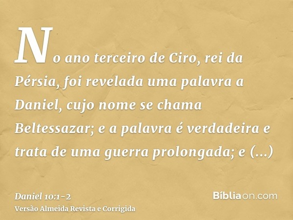 No ano terceiro de Ciro, rei da Pérsia, foi revelada uma palavra a Daniel, cujo nome se chama Beltessazar; e a palavra é verdadeira e trata de uma guerra prolon