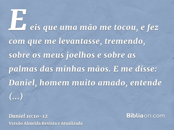 E eis que uma mão me tocou, e fez com que me levantasse, tremendo, sobre os meus joelhos e sobre as palmas das minhas mãos.E me disse: Daniel, homem muito amado