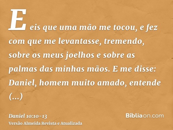 E eis que uma mão me tocou, e fez com que me levantasse, tremendo, sobre os meus joelhos e sobre as palmas das minhas mãos.E me disse: Daniel, homem muito amado