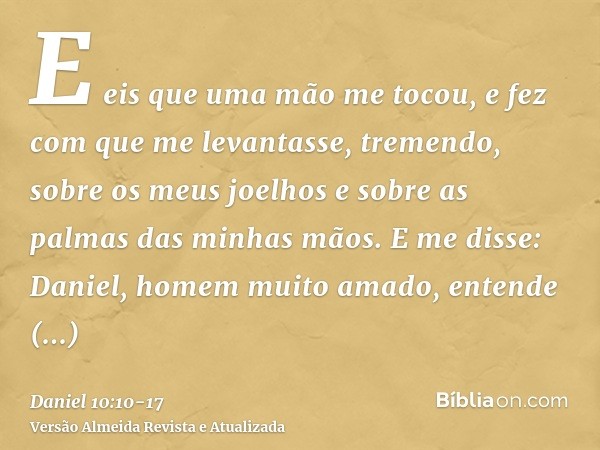 E eis que uma mão me tocou, e fez com que me levantasse, tremendo, sobre os meus joelhos e sobre as palmas das minhas mãos.E me disse: Daniel, homem muito amado