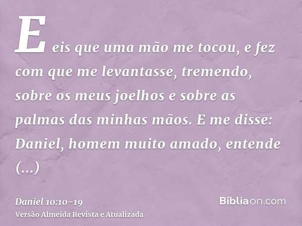 E eis que uma mão me tocou, e fez com que me levantasse, tremendo, sobre os meus joelhos e sobre as palmas das minhas mãos.E me disse: Daniel, homem muito amado