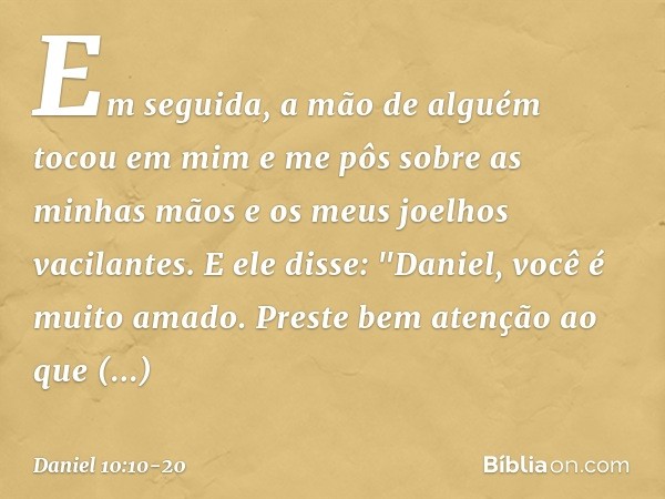 Em seguida, a mão de alguém tocou em mim e me pôs sobre as minhas mãos e os meus joelhos vacilantes. E ele disse: "Daniel, você é muito amado. Preste bem atençã