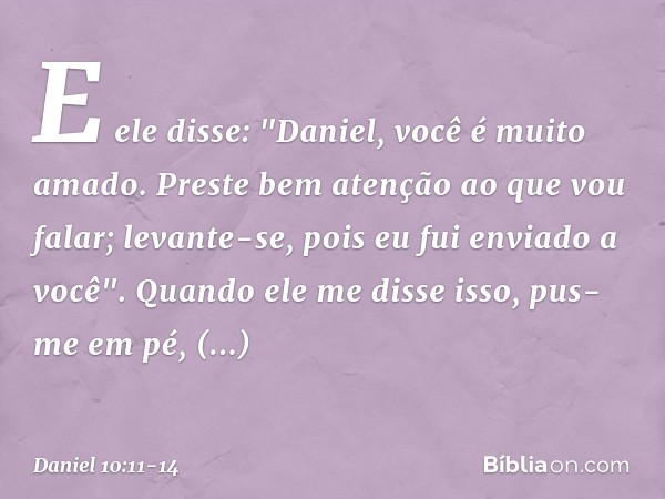 E ele disse: "Daniel, você é muito amado. Preste bem atenção ao que vou falar; levante-se, pois eu fui enviado a você". Quando ele me disse isso, pus-me em pé,