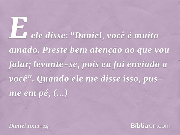 E ele disse: "Daniel, você é muito amado. Preste bem atenção ao que vou falar; levante-se, pois eu fui enviado a você". Quando ele me disse isso, pus-me em pé, 