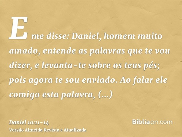 E me disse: Daniel, homem muito amado, entende as palavras que te vou dizer, e levanta-te sobre os teus pés; pois agora te sou enviado. Ao falar ele comigo esta