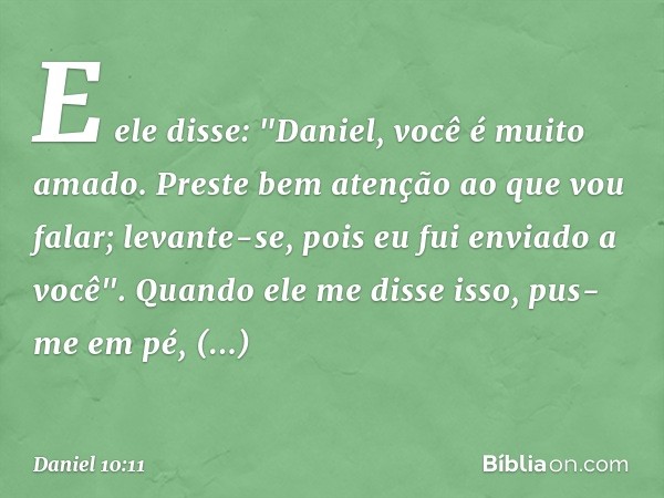 E ele disse: "Daniel, você é muito amado. Preste bem atenção ao que vou falar; levante-se, pois eu fui enviado a você". Quando ele me disse isso, pus-me em pé, 