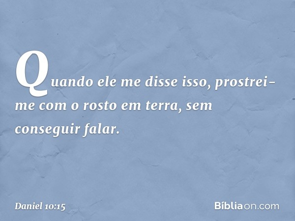 Quando ele me disse isso, prostrei-me com o rosto em terra, sem conseguir falar. -- Daniel 10:15