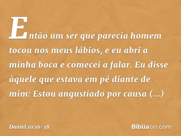 Então um ser que parecia homem tocou nos meus lábios, e eu abri a minha boca e comecei a falar. Eu disse àquele que estava em pé diante de mim: Estou angustiado