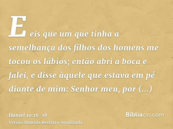 E eis que um que tinha a semelhança dos filhos dos homens me tocou os lábios; então abri a boca e falei, e disse àquele que estava em pé diante de mim: Senhor m