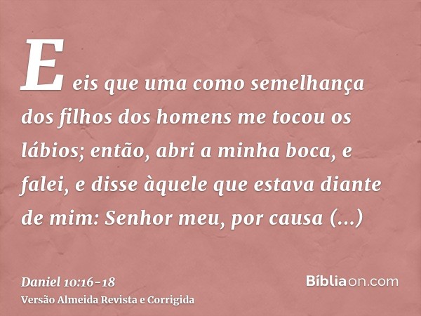 E eis que uma como semelhança dos filhos dos homens me tocou os lábios; então, abri a minha boca, e falei, e disse àquele que estava diante de mim: Senhor meu, 