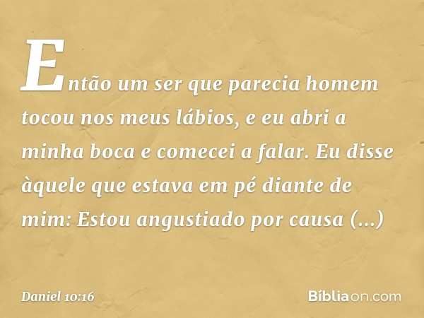 Então um ser que parecia homem tocou nos meus lábios, e eu abri a minha boca e comecei a falar. Eu disse àquele que estava em pé diante de mim: Estou angustiado