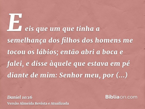 E eis que um que tinha a semelhança dos filhos dos homens me tocou os lábios; então abri a boca e falei, e disse àquele que estava em pé diante de mim: Senhor m