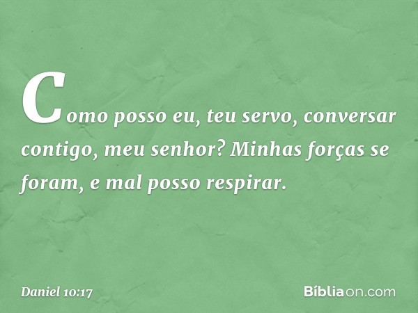 Como posso eu, teu servo, conversar contigo, meu senhor? Minhas forças se foram, e mal posso respirar. -- Daniel 10:17