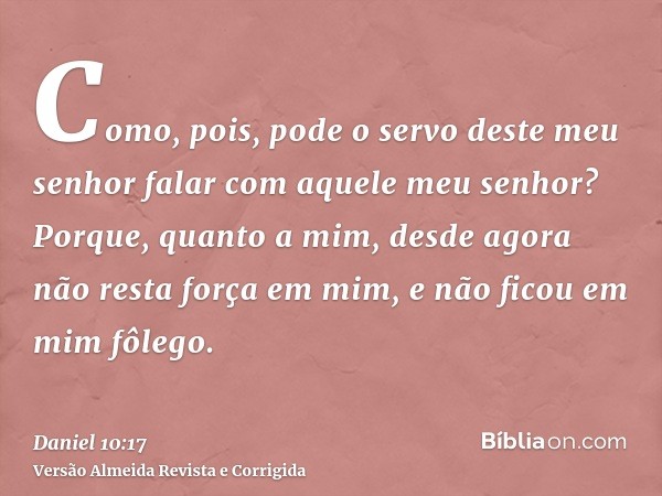 Como, pois, pode o servo deste meu senhor falar com aquele meu senhor? Porque, quanto a mim, desde agora não resta força em mim, e não ficou em mim fôlego.
