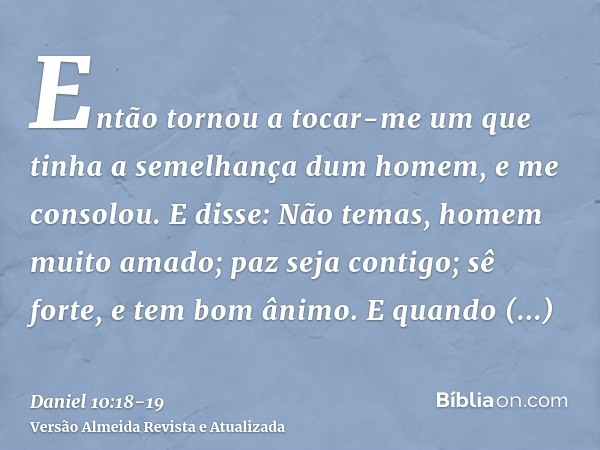 Então tornou a tocar-me um que tinha a semelhança dum homem, e me consolou.E disse: Não temas, homem muito amado; paz seja contigo; sê forte, e tem bom ânimo. E