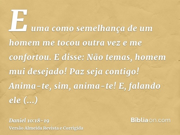 E uma como semelhança de um homem me tocou outra vez e me confortou.E disse: Não temas, homem mui desejado! Paz seja contigo! Anima-te, sim, anima-te! E, faland