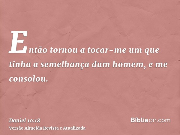 Então tornou a tocar-me um que tinha a semelhança dum homem, e me consolou.