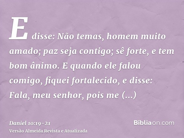 E disse: Não temas, homem muito amado; paz seja contigo; sê forte, e tem bom ânimo. E quando ele falou comigo, fiquei fortalecido, e disse: Fala, meu senhor, po