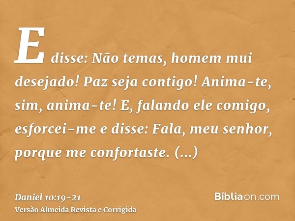 E disse: Não temas, homem mui desejado! Paz seja contigo! Anima-te, sim, anima-te! E, falando ele comigo, esforcei-me e disse: Fala, meu senhor, porque me confo