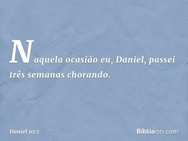 Naquela ocasião eu, Daniel, passei três semanas chorando. -- Daniel 10:2