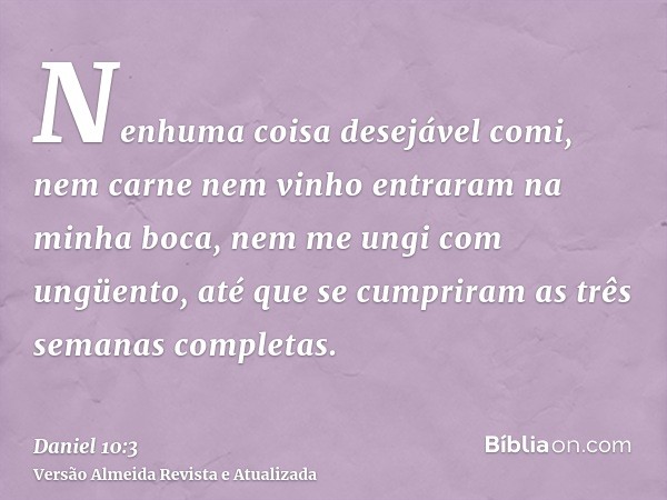 Nenhuma coisa desejável comi, nem carne nem vinho entraram na minha boca, nem me ungi com ungüento, até que se cumpriram as três semanas completas.