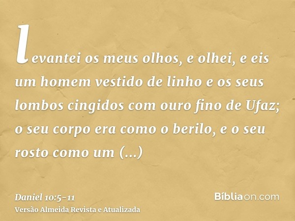 levantei os meus olhos, e olhei, e eis um homem vestido de linho e os seus lombos cingidos com ouro fino de Ufaz;o seu corpo era como o berilo, e o seu rosto co