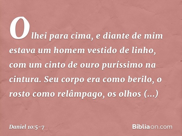 Olhei para cima, e diante de mim estava um homem vestido de linho, com um cinto de ouro puríssimo na cintura. Seu corpo era como berilo, o rosto como relâmpago,