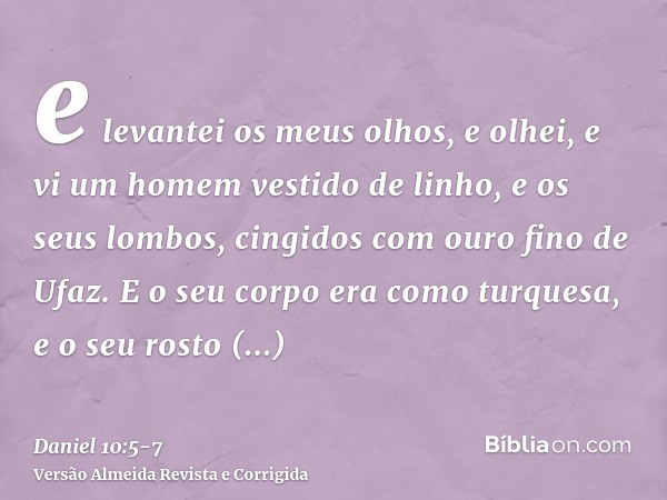 e levantei os meus olhos, e olhei, e vi um homem vestido de linho, e os seus lombos, cingidos com ouro fino de Ufaz.E o seu corpo era como turquesa, e o seu ros