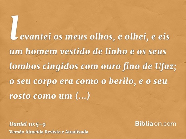 levantei os meus olhos, e olhei, e eis um homem vestido de linho e os seus lombos cingidos com ouro fino de Ufaz;o seu corpo era como o berilo, e o seu rosto co