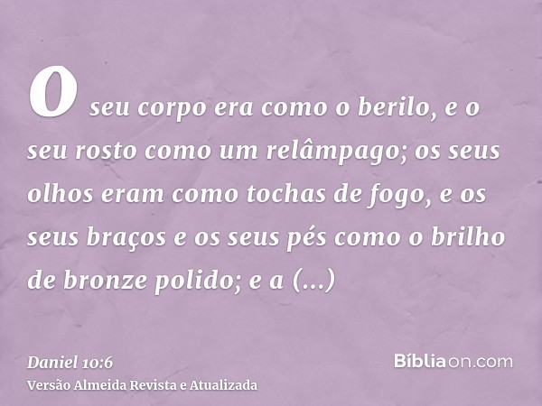 o seu corpo era como o berilo, e o seu rosto como um relâmpago; os seus olhos eram como tochas de fogo, e os seus braços e os seus pés como o brilho de bronze p