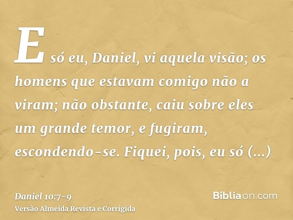 E só eu, Daniel, vi aquela visão; os homens que estavam comigo não a viram; não obstante, caiu sobre eles um grande temor, e fugiram, escondendo-se.Fiquei, pois