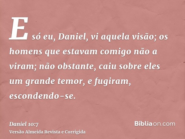 E só eu, Daniel, vi aquela visão; os homens que estavam comigo não a viram; não obstante, caiu sobre eles um grande temor, e fugiram, escondendo-se.