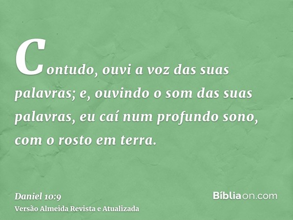 Contudo, ouvi a voz das suas palavras; e, ouvindo o som das suas palavras, eu caí num profundo sono, com o rosto em terra.