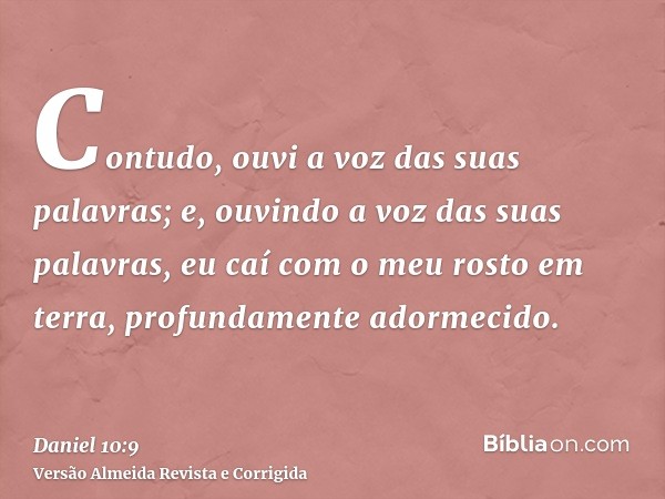Contudo, ouvi a voz das suas palavras; e, ouvindo a voz das suas palavras, eu caí com o meu rosto em terra, profundamente adormecido.